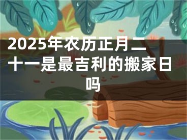 2025年农历正月二十一是最吉利的搬家日吗