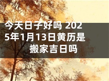 今天日子好吗 2025年1月13日黄历是搬家吉日吗