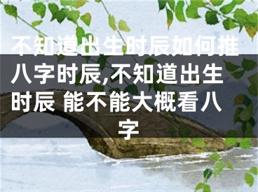 不知道出生时辰如何推八字时辰,不知道出生时辰 能不能大概看八字