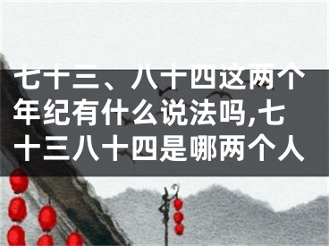 七十三、八十四这两个年纪有什么说法吗,七十三八十四是哪两个人