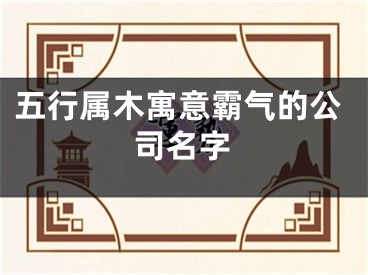 五行属木寓意霸气的公司名字