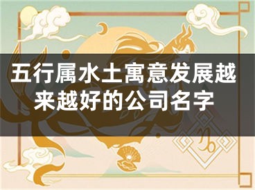 五行属水土寓意发展越来越好的公司名字