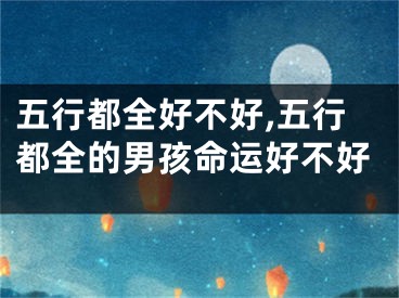 五行都全好不好,五行都全的男孩命运好不好