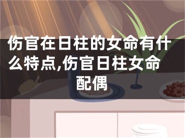 伤官在日柱的女命有什么特点,伤官日柱女命配偶