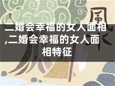 二婚会幸福的女人面相,二婚会幸福的女人面相特征