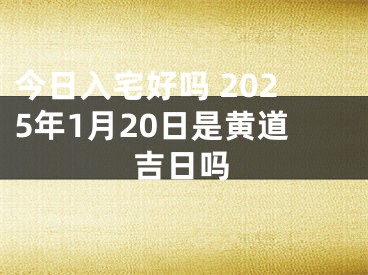今日入宅好吗 2025年1月20日是黄道吉日吗