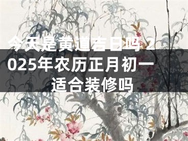 今天是黄道吉日吗 2025年农历正月初一适合装修吗