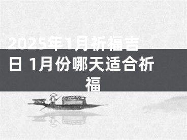 2025年1月祈福吉日 1月份哪天适合祈福