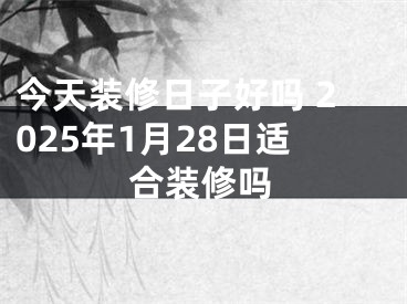 今天装修日子好吗 2025年1月28日适合装修吗