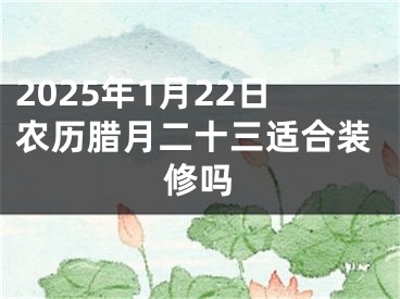 2025年1月22日农历腊月二十三适合装修吗