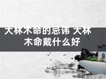 大林木命的忌讳 大林木命戴什么好