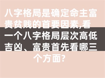八字格局是确定命主富贵贫贱的首要因素,看一个八字格局层次高低吉凶、富贵首先看哪三个方面?