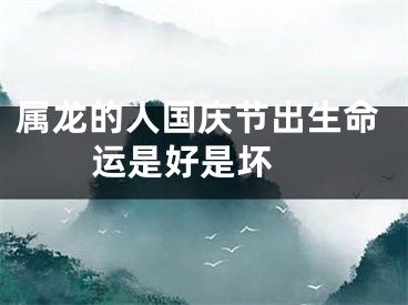 属龙的人国庆节出生命运是好是坏 