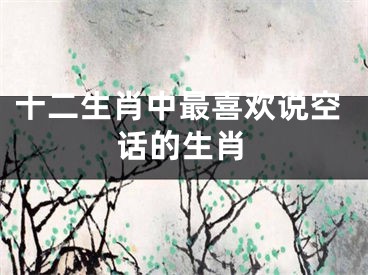 十二生肖中最喜欢说空话的生肖