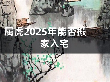 属虎2025年能否搬家入宅
