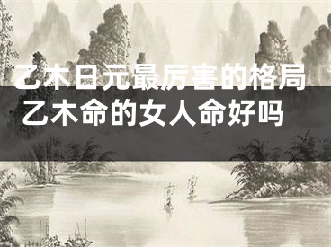 乙木日元最厉害的格局 乙木命的女人命好吗 