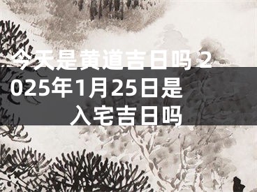 今天是黄道吉日吗 2025年1月25日是入宅吉日吗