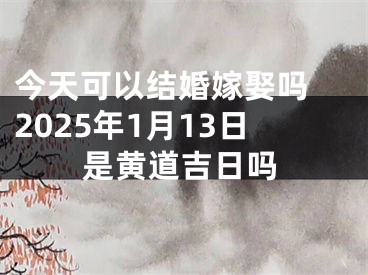 今天可以结婚嫁娶吗 2025年1月13日是黄道吉日吗