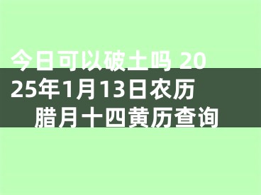 今日可以破土吗 2025年1月13日农历腊月十四黄历查询