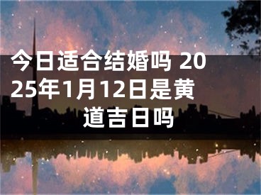 今日适合结婚吗 2025年1月12日是黄道吉日吗