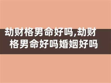 劫财格男命好吗,劫财格男命好吗婚姻好吗