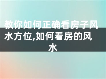 教你如何正确看房子风水方位,如何看房的风水