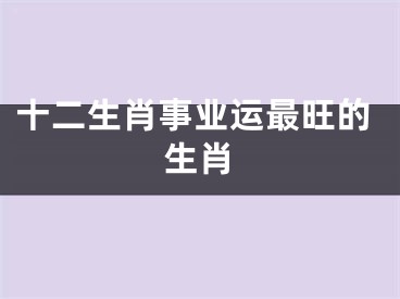 十二生肖事业运最旺的生肖