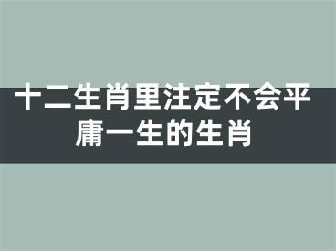 十二生肖里注定不会平庸一生的生肖