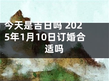 今天是吉日吗 2025年1月10日订婚合适吗