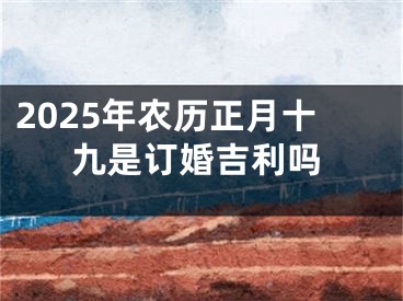 2025年农历正月十九是订婚吉利吗