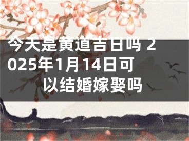 今天是黄道吉日吗 2025年1月14日可以结婚嫁娶吗