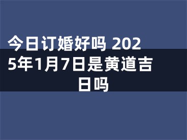 今日订婚好吗 2025年1月7日是黄道吉日吗