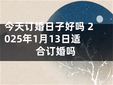今天订婚日子好吗 2025年1月13日适合订婚吗