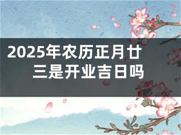 2025年农历正月廿三是开业吉日吗