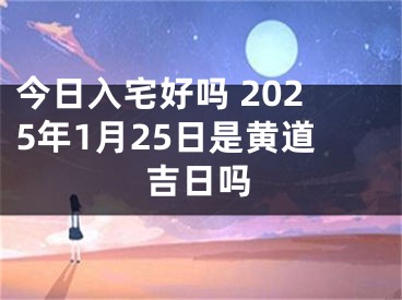 今日入宅好吗 2025年1月25日是黄道吉日吗