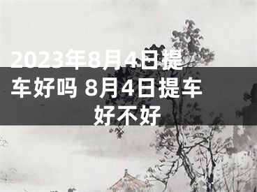 2023年8月4日提车好吗 8月4日提车好不好