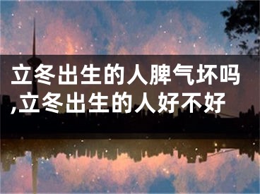 立冬出生的人脾气坏吗,立冬出生的人好不好
