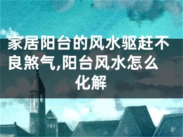 家居阳台的风水驱赶不良煞气,阳台风水怎么化解