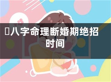 ​八字命理断婚期绝招时间