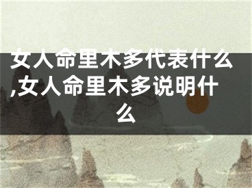 女人命里木多代表什么,女人命里木多说明什么