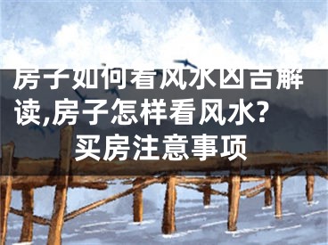 房子如何看风水凶吉解读,房子怎样看风水?买房注意事项
