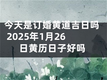 今天是订婚黄道吉日吗 2025年1月26日黄历日子好吗