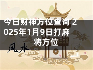 今日财神方位查询 2025年1月9日打麻将方位