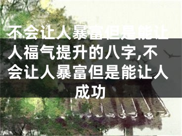 不会让人暴富但是能让人福气提升的八字,不会让人暴富但是能让人成功