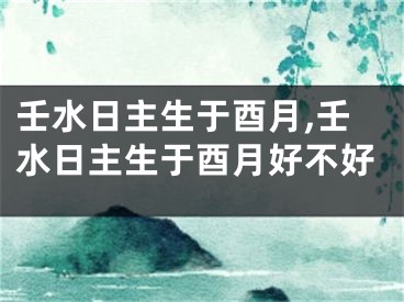 壬水日主生于酉月,壬水日主生于酉月好不好