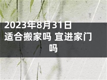 2023年8月31日适合搬家吗 宜进家门吗