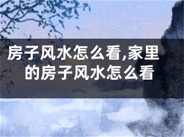 房子风水怎么看,家里的房子风水怎么看