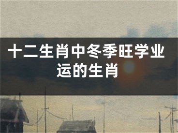 十二生肖中冬季旺学业运的生肖
