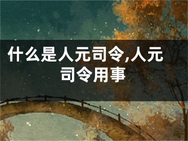 什么是人元司令,人元司令用事