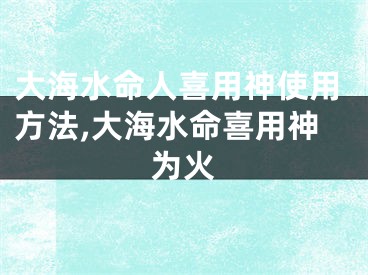 大海水命人喜用神使用方法,大海水命喜用神为火
